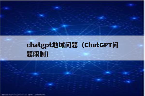 chatgpt地域问题（ChatGPT问题限制）