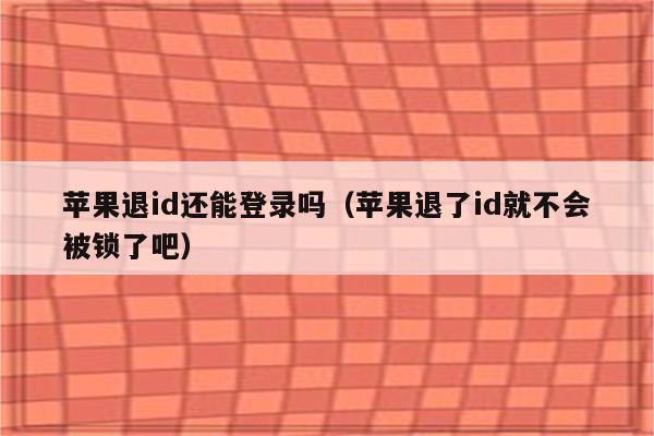 苹果退id还能登录吗（苹果退了id就不会被锁了吧）