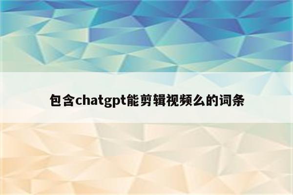 包含chatgpt能剪辑视频么的词条