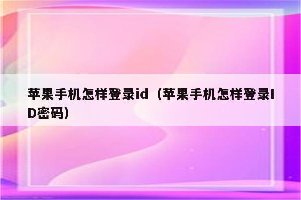 苹果手机怎样登录id（苹果手机怎样登录ID密码）