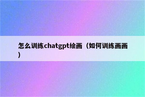 怎么训练chatgpt绘画（如何训练画画）