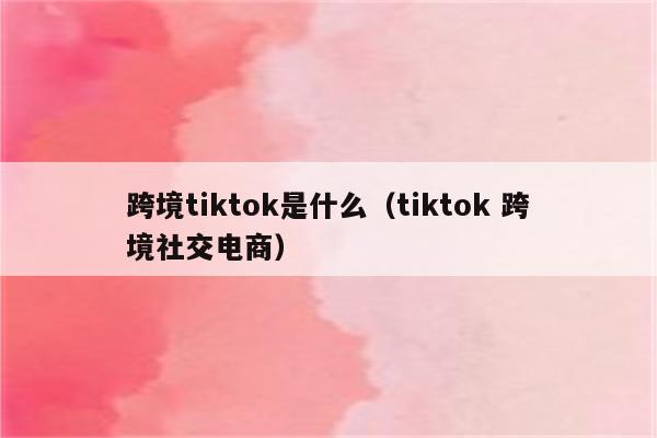 跨境tiktok是什么（tiktok 跨境社交电商）