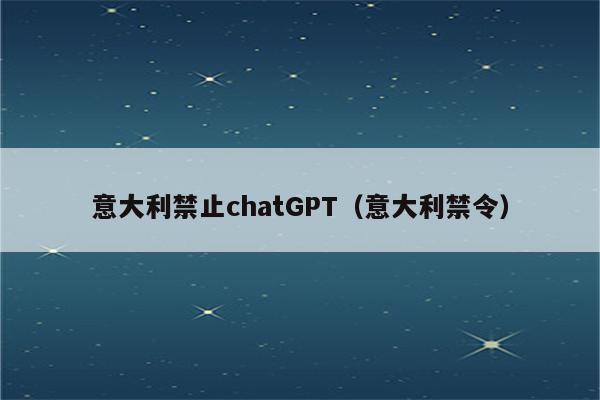 意大利禁止chatGPT（意大利禁令）