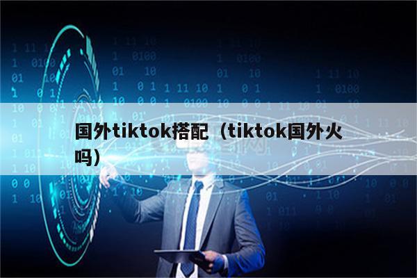 国外tiktok搭配（tiktok国外火吗）