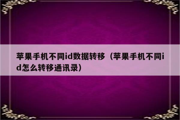 苹果手机不同id数据转移（苹果手机不同id怎么转移通讯录）