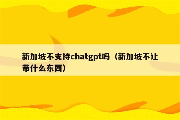 新加坡不支持chatgpt吗（新加坡不让带什么东西）