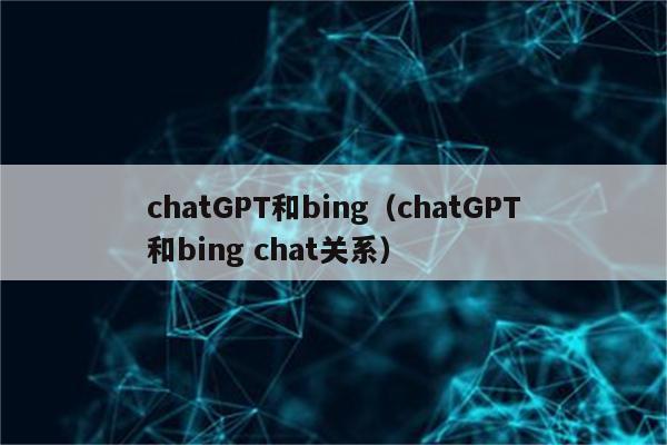 chatGPT和bing（chatGPT和bing chat关系）