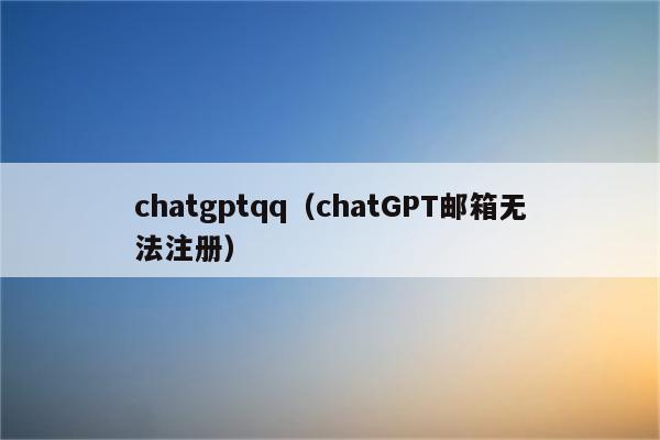 chatgptqq（chatGPT邮箱无法注册）