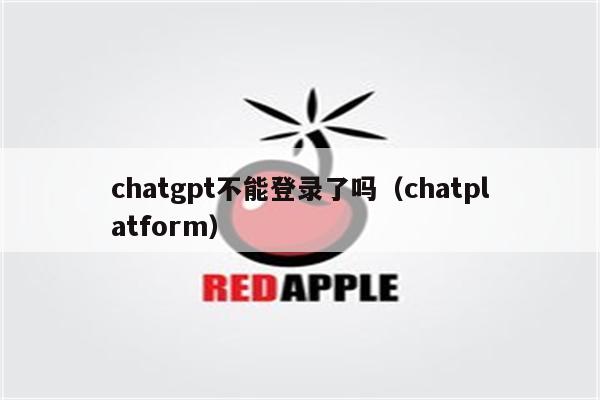 chatgpt不能登录了吗（chatplatform）