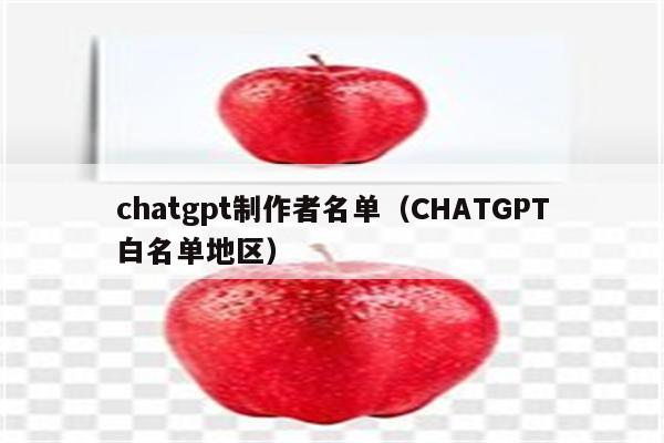 chatgpt制作者名单（CHATGPT白名单地区）