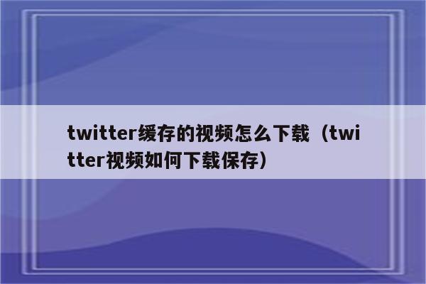 twitter缓存的视频怎么下载（twitter视频如何下载保存）