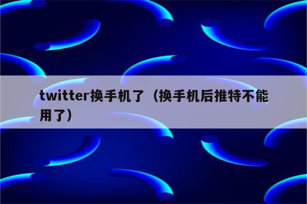 twitter换手机了（换手机后推特不能用了）