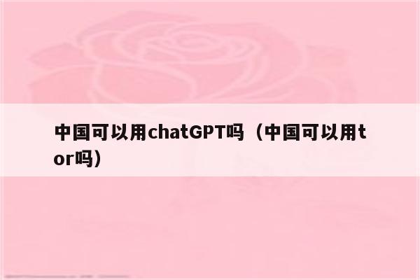 中国可以用chatGPT吗（中国可以用tor吗）