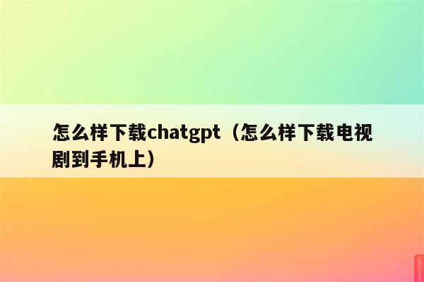 怎么样下载chatgpt（怎么样下载电视剧到手机上）