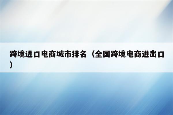 跨境进口电商城市排名（全国跨境电商进出口）