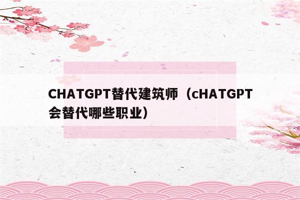 CHATGPT替代建筑师（cHATGPT会替代哪些职业）