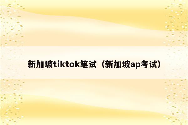 新加坡tiktok笔试（新加坡ap考试）