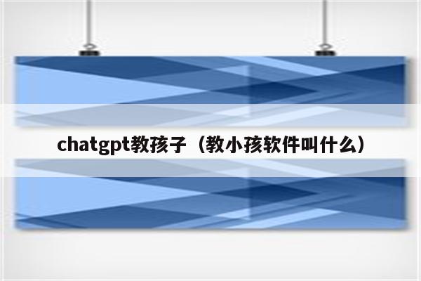 chatgpt教孩子（教小孩软件叫什么）