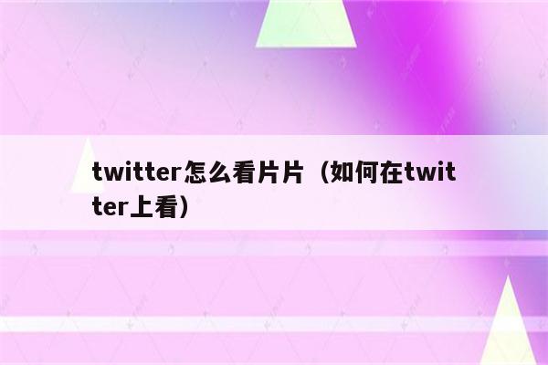 twitter怎么看片片（如何在twitter上看）