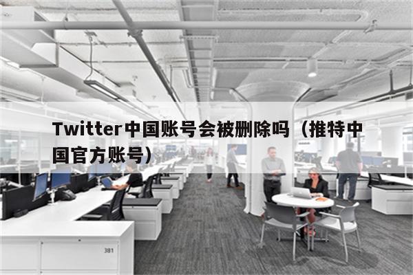 Twitter中国账号会被删除吗（推特中国官方账号）