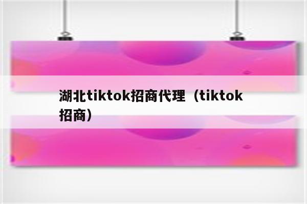 湖北tiktok招商代理（tiktok 招商）