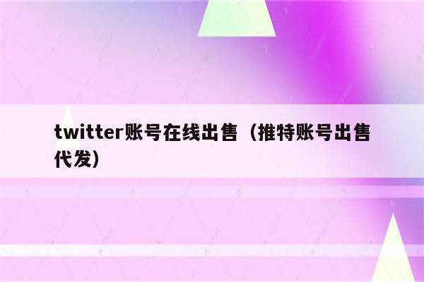 twitter账号在线出售（推特账号出售代发）