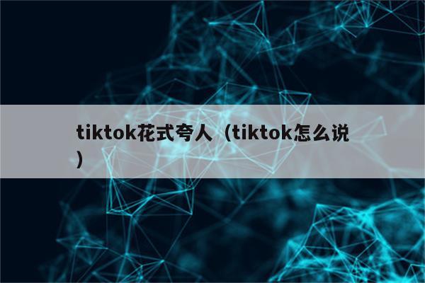 tiktok花式夸人（tiktok怎么说）