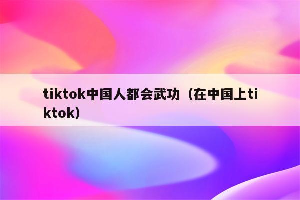 tiktok中国人都会武功（在中国上tiktok）