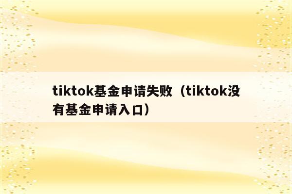 tiktok基金申请失败（tiktok没有基金申请入口）