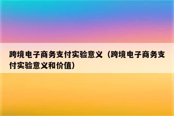 跨境电子商务支付实验意义（跨境电子商务支付实验意义和价值）