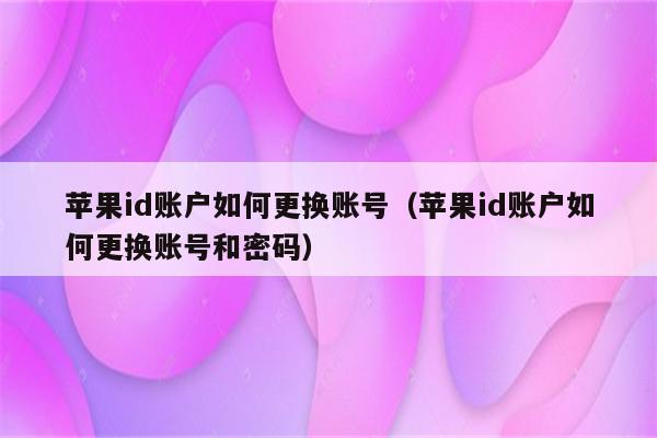 苹果id账户如何更换账号（苹果id账户如何更换账号和密码）