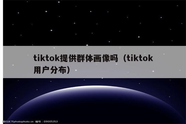 tiktok提供群体画像吗（tiktok用户分布）