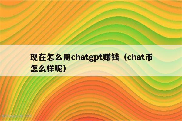 现在怎么用chatgpt赚钱（chat币怎么样呢）