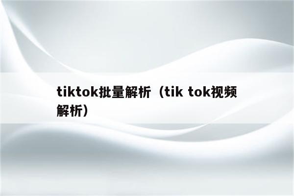 tiktok批量解析（tik tok视频解析）