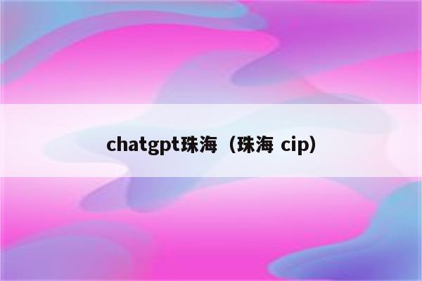 chatgpt珠海（珠海 cip）