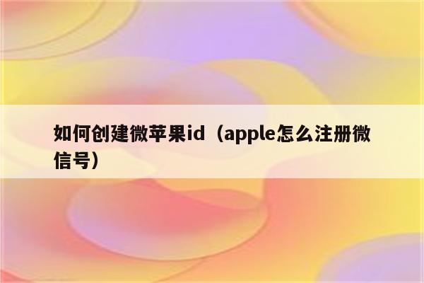 如何创建微苹果id（apple怎么注册微信号）