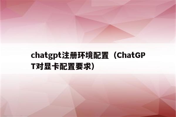 chatgpt注册环境配置（ChatGPT对显卡配置要求）