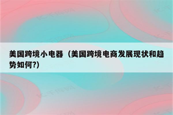 美国跨境小电器（美国跨境电商发展现状和趋势如何?）