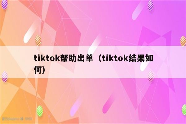 tiktok帮助出单（tiktok结果如何）