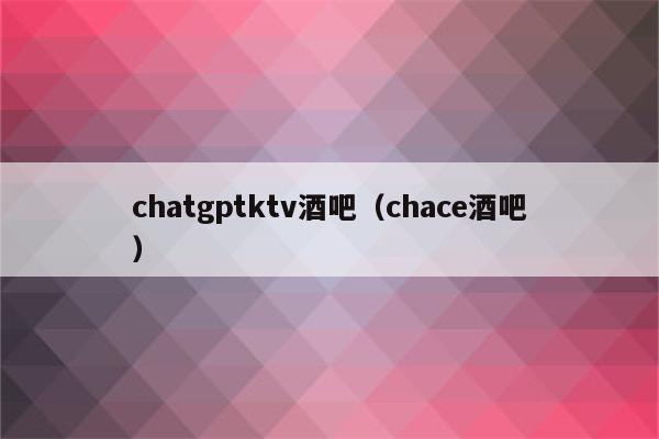 chatgptktv酒吧（chace酒吧）