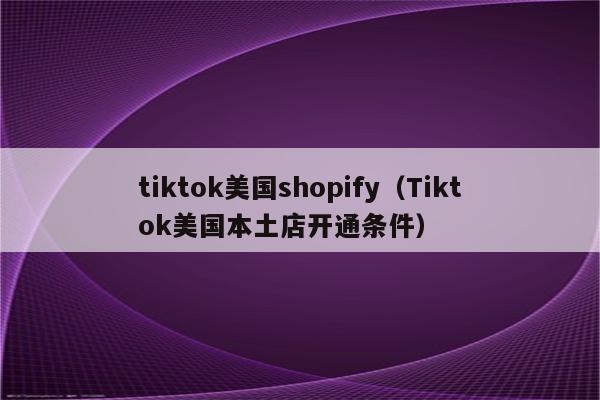 tiktok美国shopify（Tiktok美国本土店开通条件）