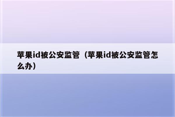 苹果id被公安监管（苹果id被公安监管怎么办）