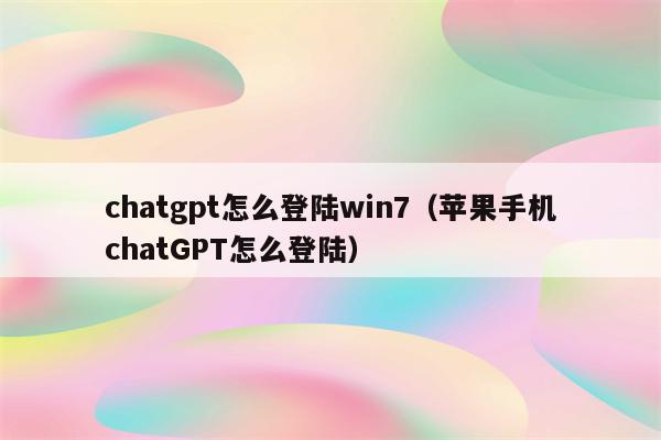 chatgpt怎么登陆win7（苹果手机chatGPT怎么登陆）