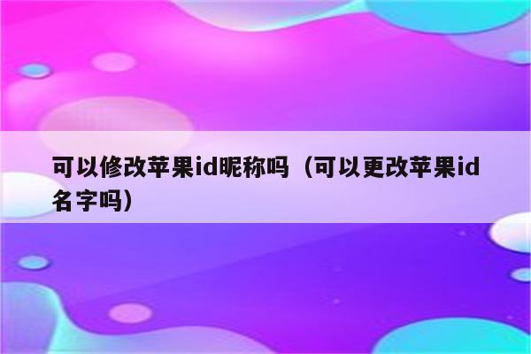 可以修改苹果id昵称吗（可以更改苹果id名字吗）