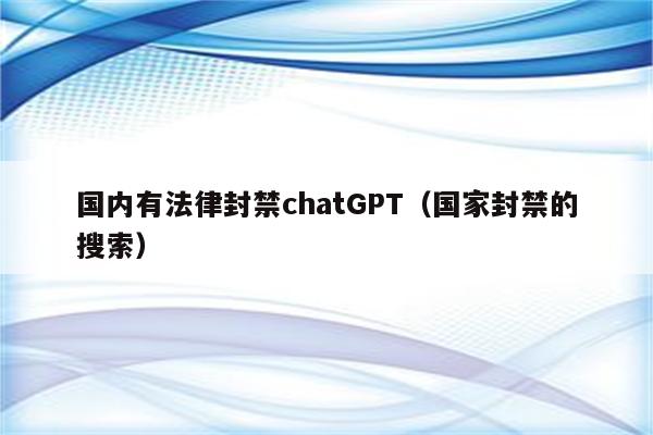 国内有法律封禁chatGPT（国家封禁的搜索）