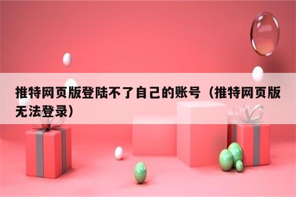 推特网页版登陆不了自己的账号（推特网页版无法登录）