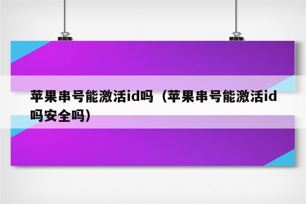 苹果串号能激活id吗（苹果串号能激活id吗安全吗）