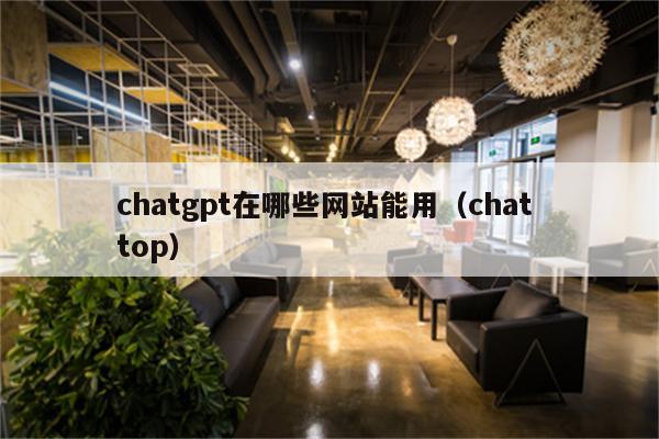 chatgpt在哪些网站能用（chat top）