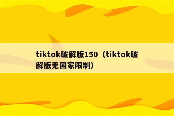 tiktok破解版150（tiktok破解版无国家限制）