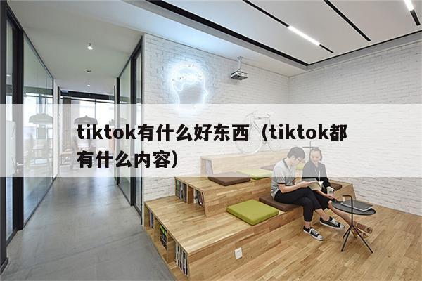 tiktok有什么好东西（tiktok都有什么内容）